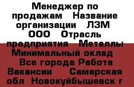 Менеджер по продажам › Название организации ­ ЛЗМ, ООО › Отрасль предприятия ­ Металлы › Минимальный оклад ­ 1 - Все города Работа » Вакансии   . Самарская обл.,Новокуйбышевск г.